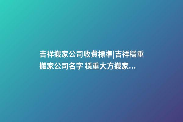吉祥搬家公司收費標準|吉祥穩重搬家公司名字 穩重大方搬家公司起名-第1張-公司起名-玄機派